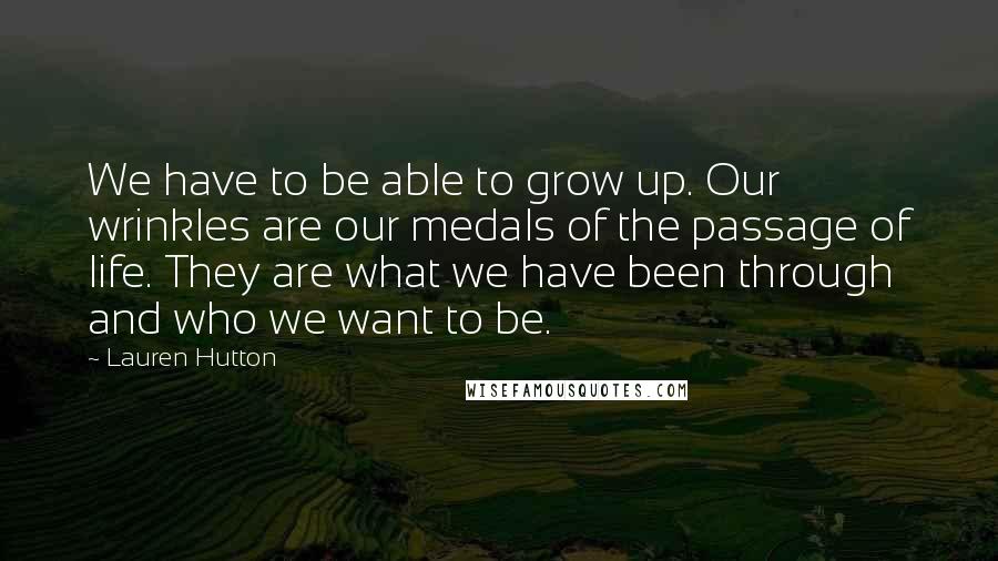 Lauren Hutton Quotes: We have to be able to grow up. Our wrinkles are our medals of the passage of life. They are what we have been through and who we want to be.
