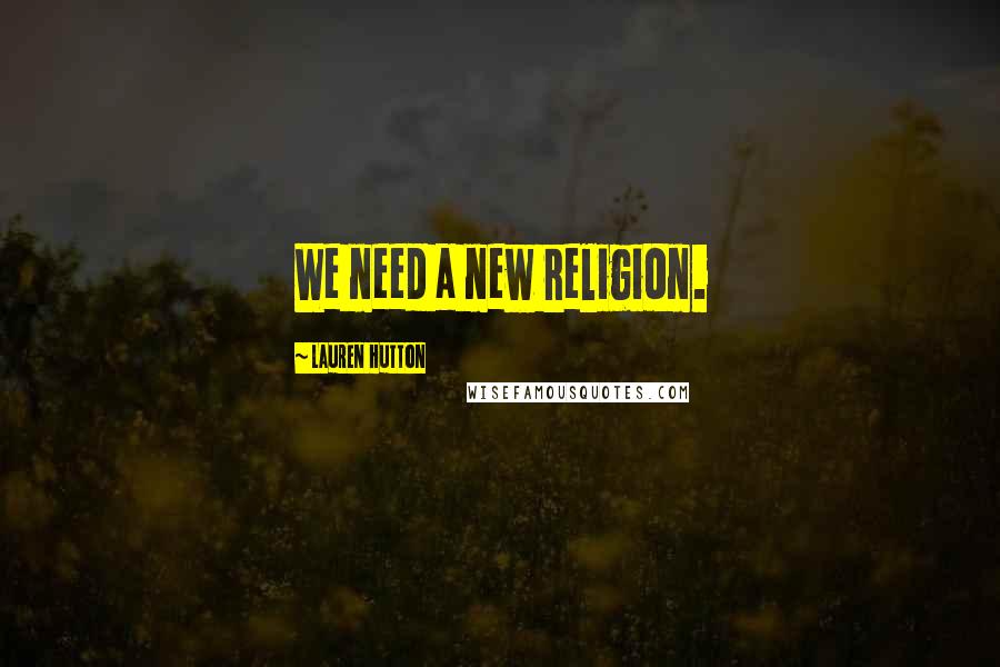 Lauren Hutton Quotes: We need a new religion.
