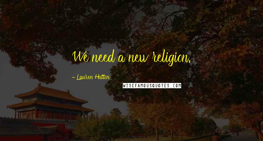 Lauren Hutton Quotes: We need a new religion.
