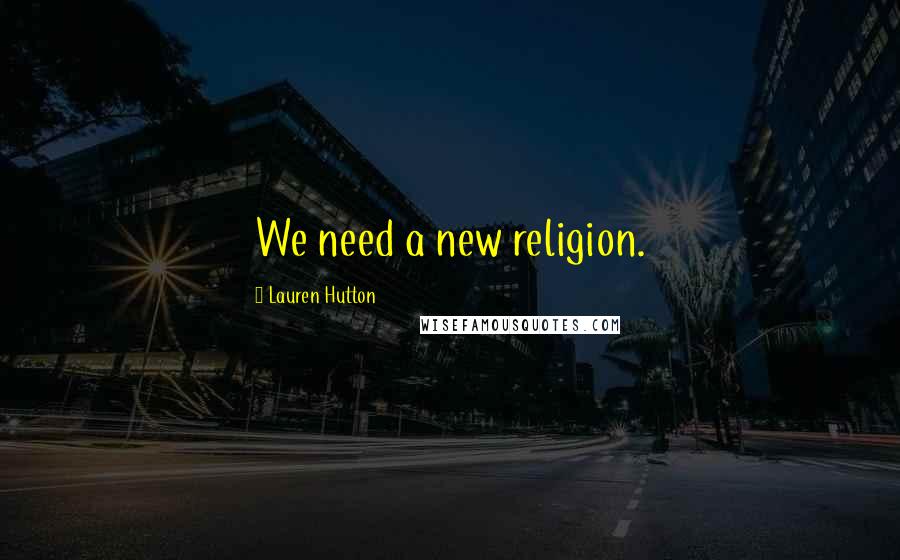 Lauren Hutton Quotes: We need a new religion.