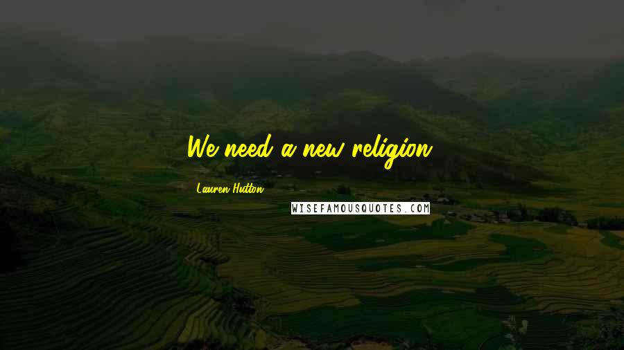 Lauren Hutton Quotes: We need a new religion.