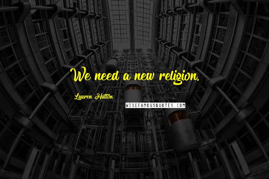 Lauren Hutton Quotes: We need a new religion.