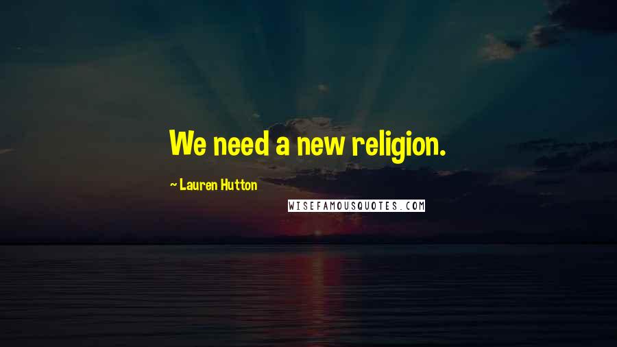 Lauren Hutton Quotes: We need a new religion.
