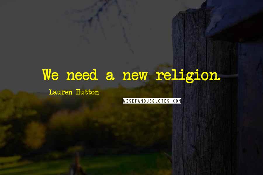 Lauren Hutton Quotes: We need a new religion.