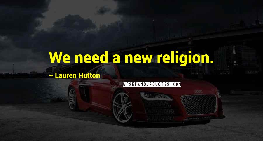 Lauren Hutton Quotes: We need a new religion.