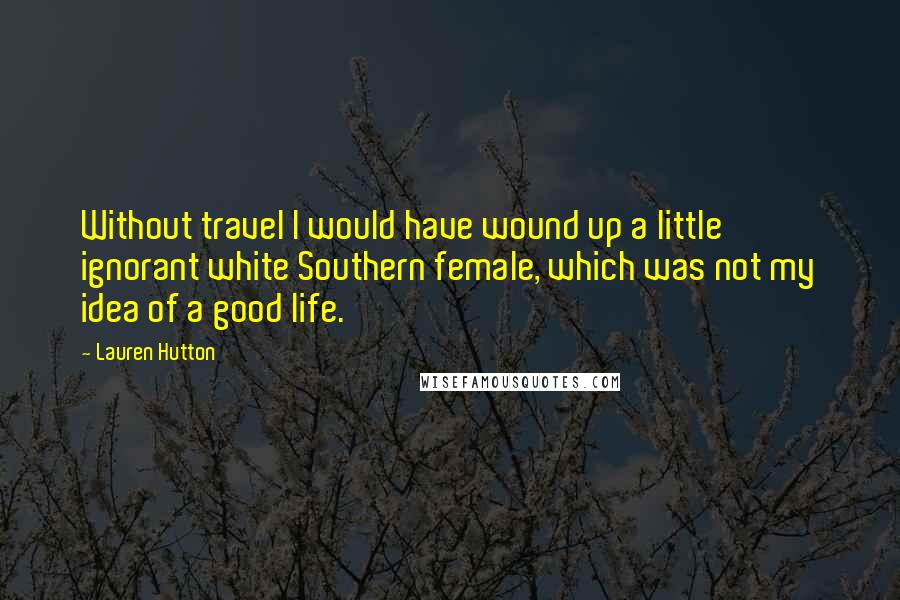 Lauren Hutton Quotes: Without travel I would have wound up a little ignorant white Southern female, which was not my idea of a good life.