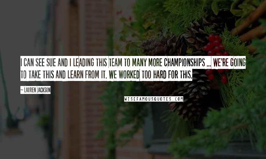 Lauren Jackson Quotes: I can see Sue and I leading this team to many more championships ... We're going to take this and learn from it. We worked too hard for this.