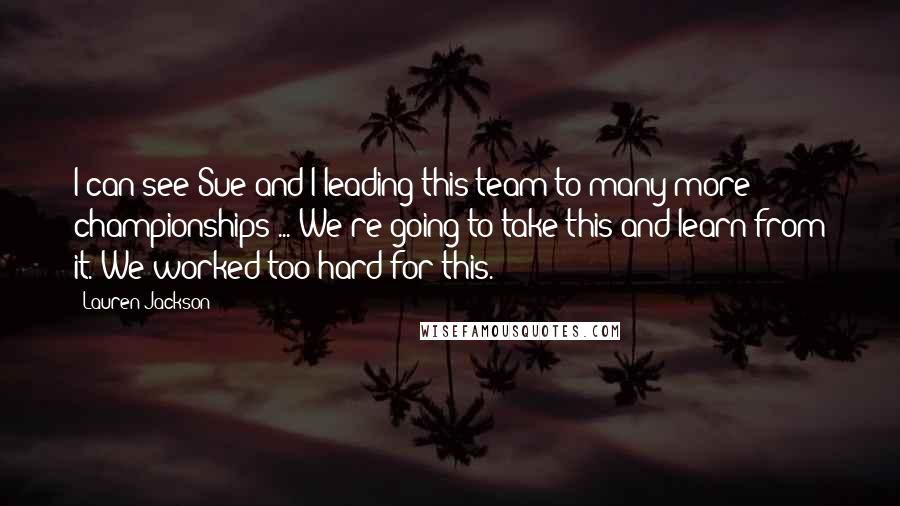 Lauren Jackson Quotes: I can see Sue and I leading this team to many more championships ... We're going to take this and learn from it. We worked too hard for this.