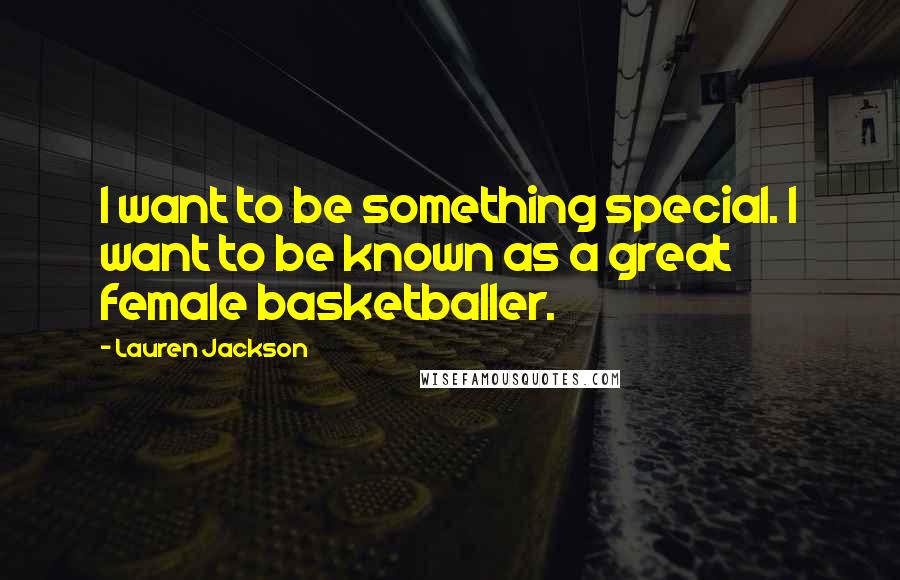 Lauren Jackson Quotes: I want to be something special. I want to be known as a great female basketballer.