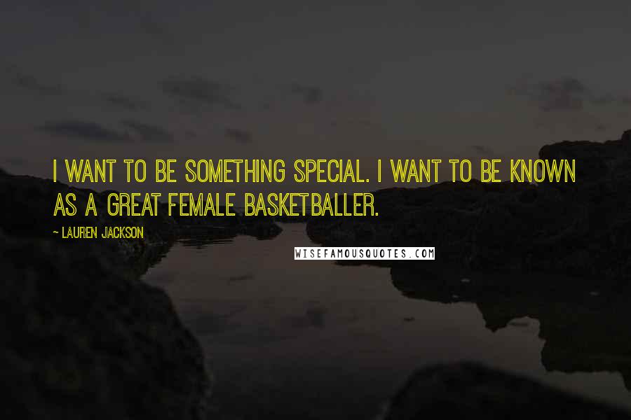 Lauren Jackson Quotes: I want to be something special. I want to be known as a great female basketballer.