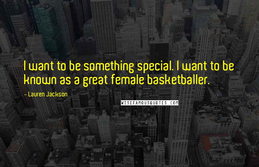 Lauren Jackson Quotes: I want to be something special. I want to be known as a great female basketballer.