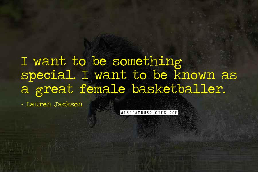 Lauren Jackson Quotes: I want to be something special. I want to be known as a great female basketballer.