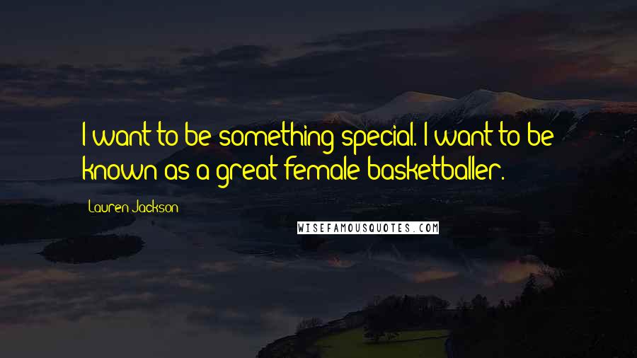 Lauren Jackson Quotes: I want to be something special. I want to be known as a great female basketballer.