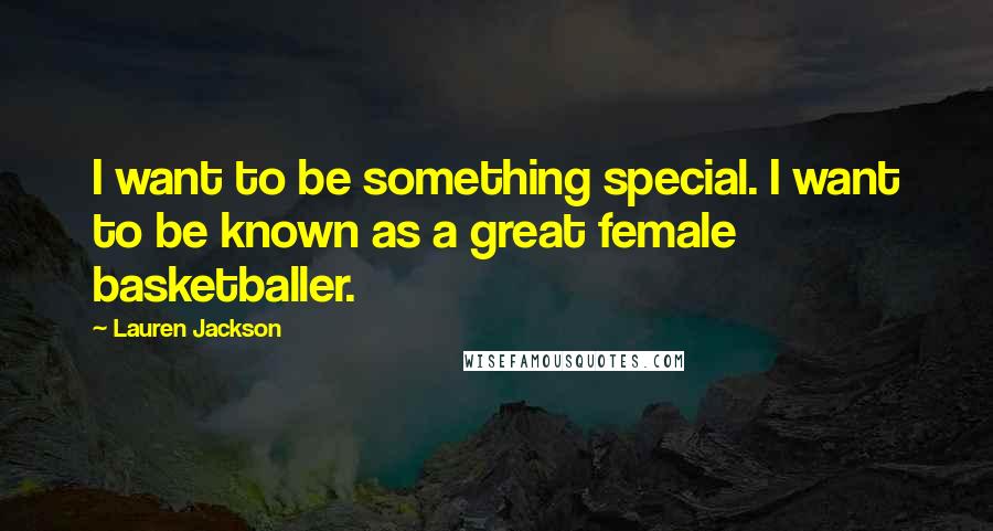 Lauren Jackson Quotes: I want to be something special. I want to be known as a great female basketballer.