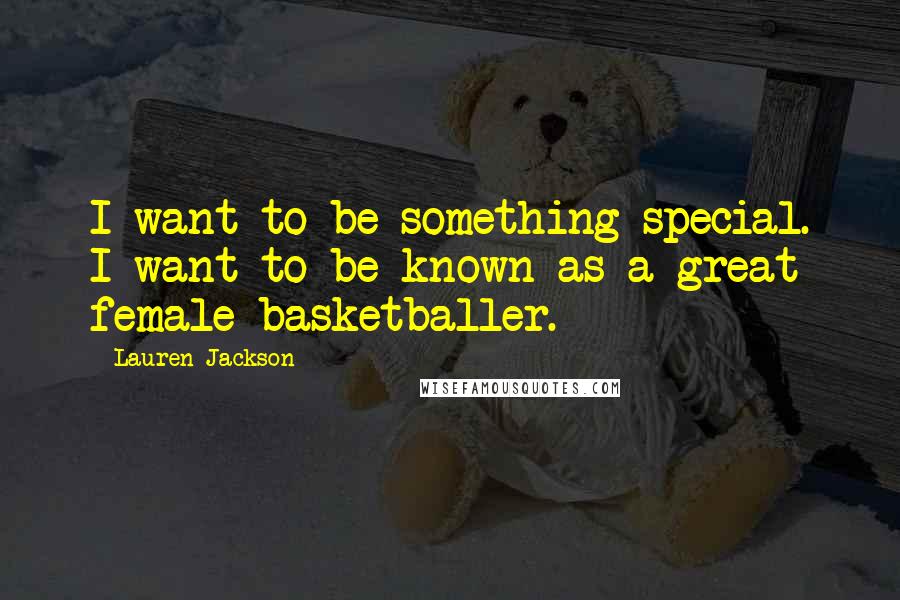 Lauren Jackson Quotes: I want to be something special. I want to be known as a great female basketballer.