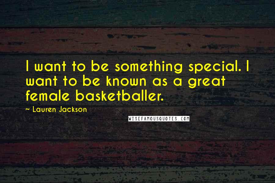 Lauren Jackson Quotes: I want to be something special. I want to be known as a great female basketballer.