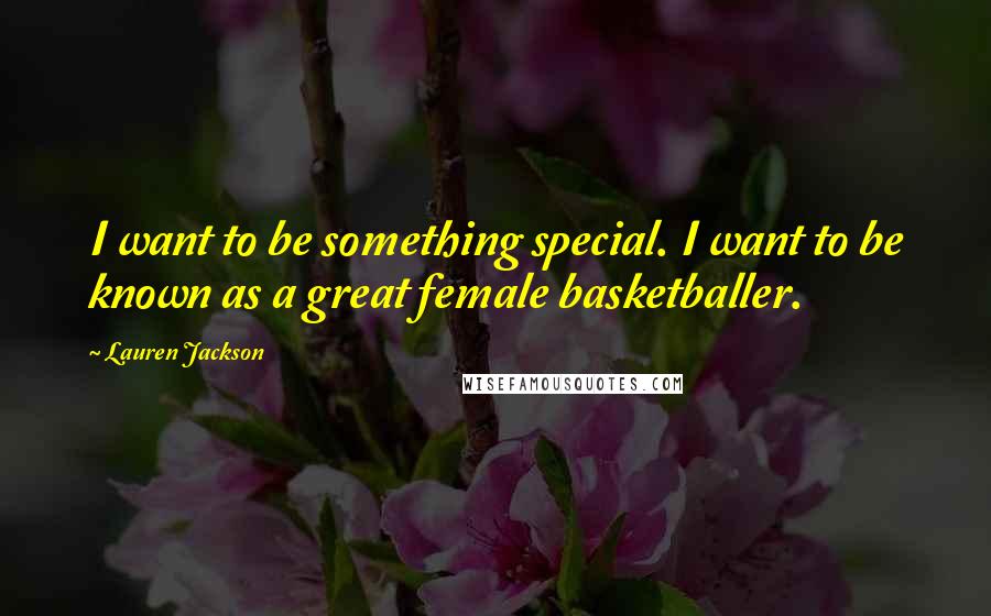 Lauren Jackson Quotes: I want to be something special. I want to be known as a great female basketballer.