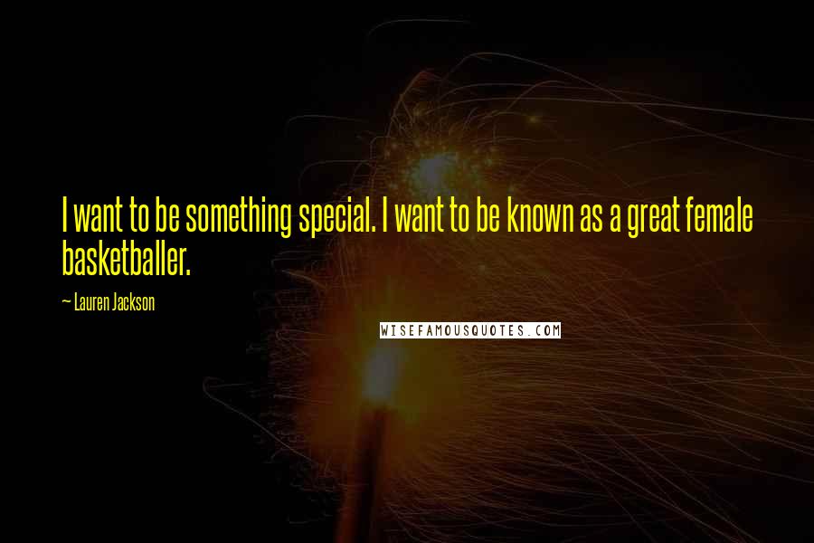 Lauren Jackson Quotes: I want to be something special. I want to be known as a great female basketballer.