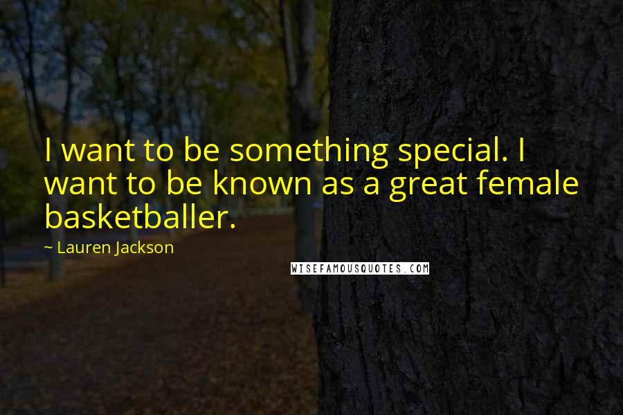 Lauren Jackson Quotes: I want to be something special. I want to be known as a great female basketballer.
