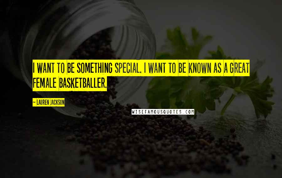 Lauren Jackson Quotes: I want to be something special. I want to be known as a great female basketballer.