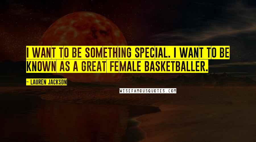 Lauren Jackson Quotes: I want to be something special. I want to be known as a great female basketballer.