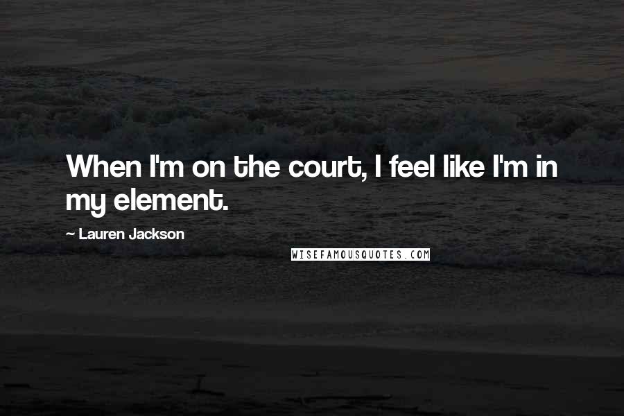 Lauren Jackson Quotes: When I'm on the court, I feel like I'm in my element.