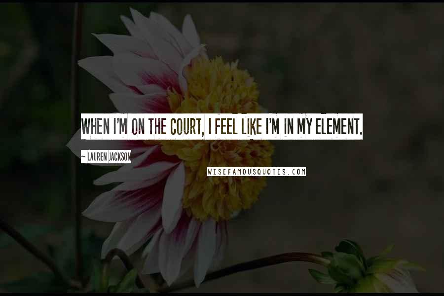 Lauren Jackson Quotes: When I'm on the court, I feel like I'm in my element.