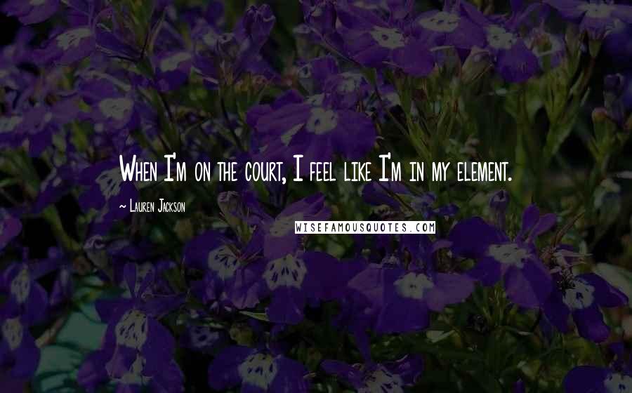 Lauren Jackson Quotes: When I'm on the court, I feel like I'm in my element.