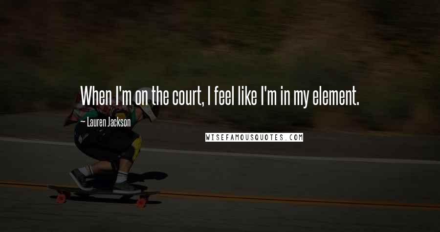 Lauren Jackson Quotes: When I'm on the court, I feel like I'm in my element.