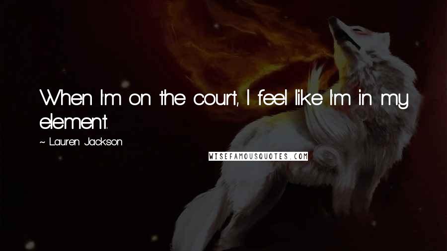 Lauren Jackson Quotes: When I'm on the court, I feel like I'm in my element.