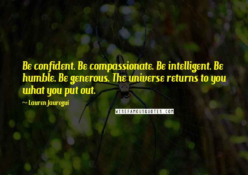 Lauren Jauregui Quotes: Be confident. Be compassionate. Be intelligent. Be humble. Be generous. The universe returns to you what you put out.