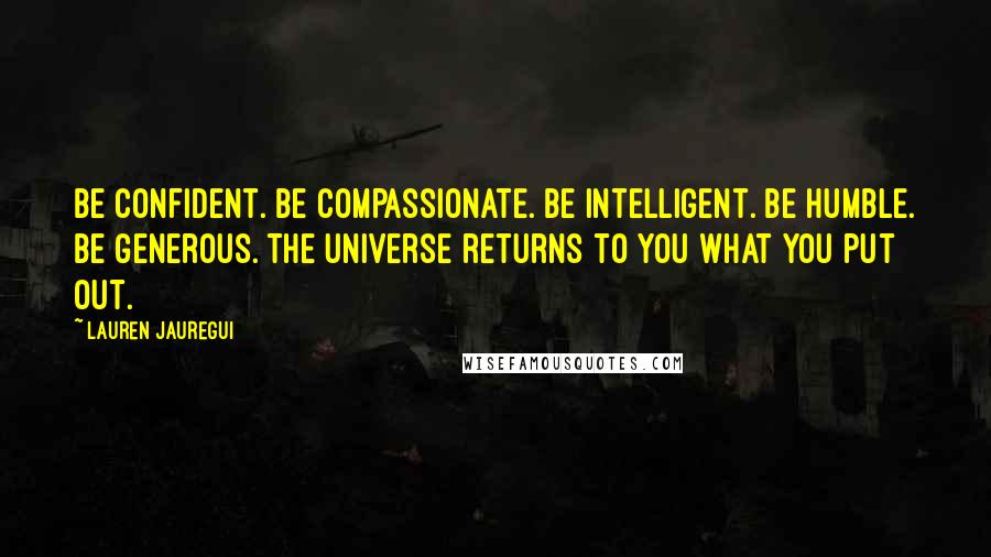 Lauren Jauregui Quotes: Be confident. Be compassionate. Be intelligent. Be humble. Be generous. The universe returns to you what you put out.