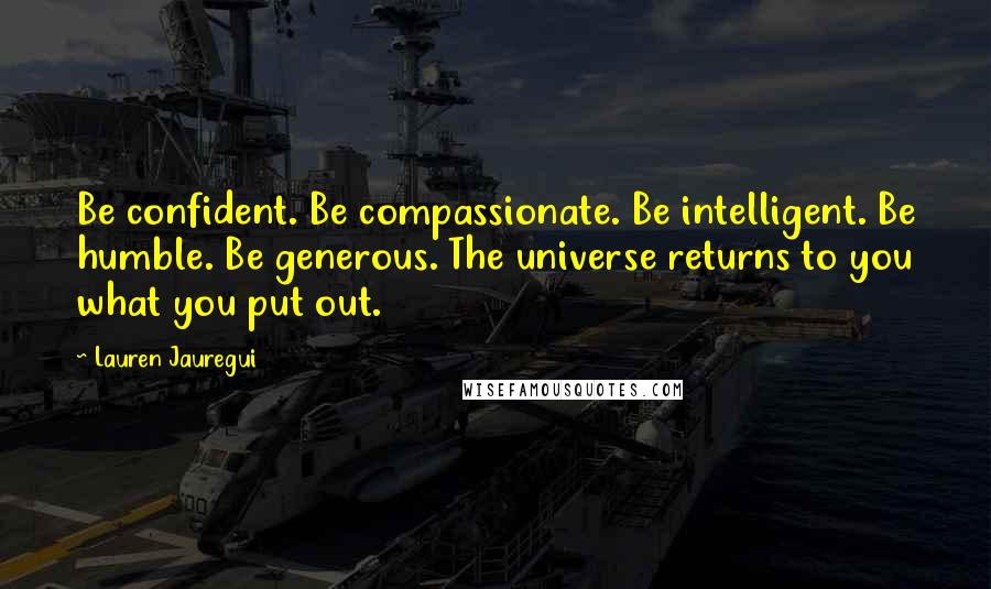 Lauren Jauregui Quotes: Be confident. Be compassionate. Be intelligent. Be humble. Be generous. The universe returns to you what you put out.