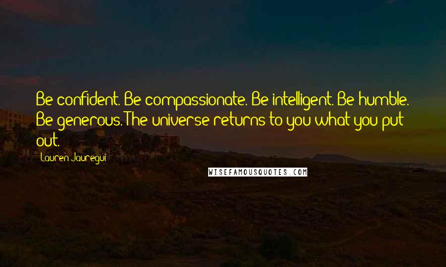 Lauren Jauregui Quotes: Be confident. Be compassionate. Be intelligent. Be humble. Be generous. The universe returns to you what you put out.