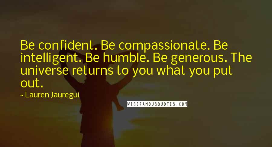 Lauren Jauregui Quotes: Be confident. Be compassionate. Be intelligent. Be humble. Be generous. The universe returns to you what you put out.