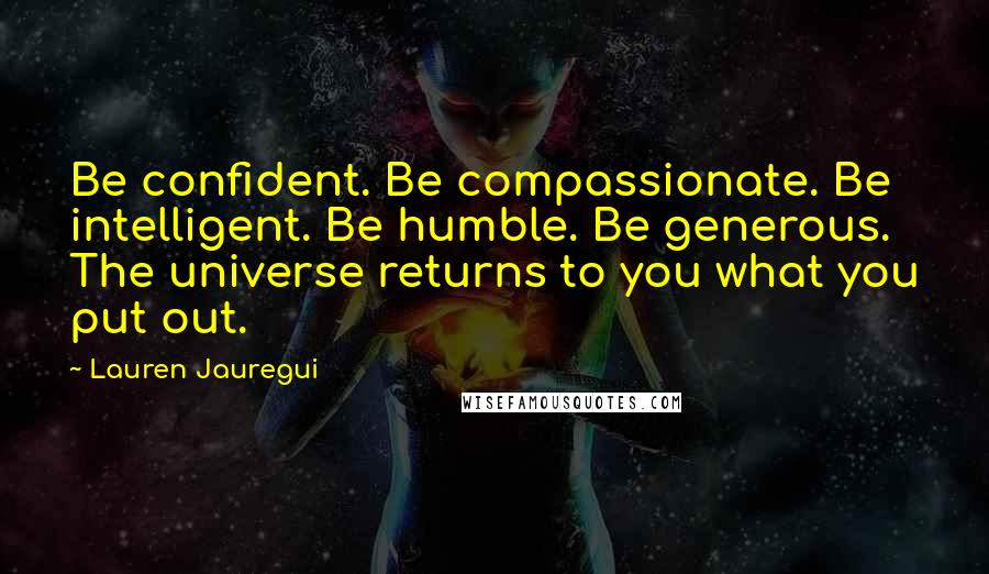 Lauren Jauregui Quotes: Be confident. Be compassionate. Be intelligent. Be humble. Be generous. The universe returns to you what you put out.