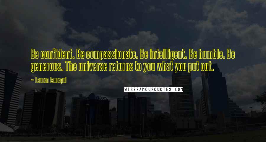 Lauren Jauregui Quotes: Be confident. Be compassionate. Be intelligent. Be humble. Be generous. The universe returns to you what you put out.