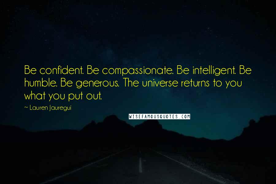 Lauren Jauregui Quotes: Be confident. Be compassionate. Be intelligent. Be humble. Be generous. The universe returns to you what you put out.