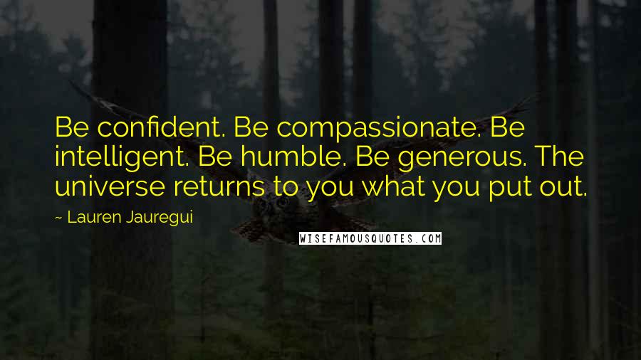 Lauren Jauregui Quotes: Be confident. Be compassionate. Be intelligent. Be humble. Be generous. The universe returns to you what you put out.