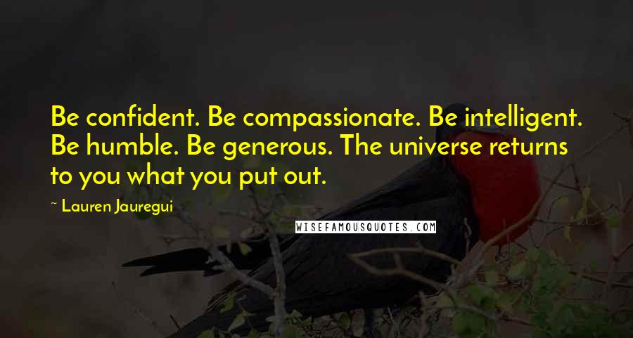 Lauren Jauregui Quotes: Be confident. Be compassionate. Be intelligent. Be humble. Be generous. The universe returns to you what you put out.