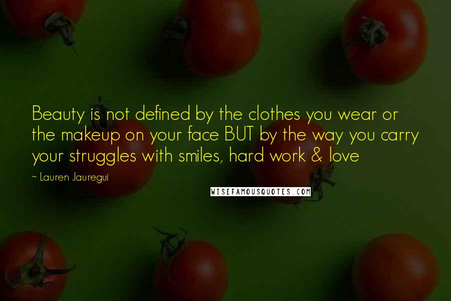 Lauren Jauregui Quotes: Beauty is not defined by the clothes you wear or the makeup on your face BUT by the way you carry your struggles with smiles, hard work & love