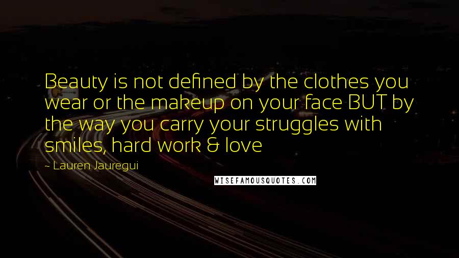 Lauren Jauregui Quotes: Beauty is not defined by the clothes you wear or the makeup on your face BUT by the way you carry your struggles with smiles, hard work & love