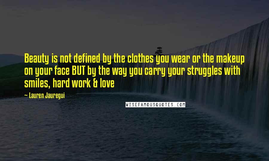 Lauren Jauregui Quotes: Beauty is not defined by the clothes you wear or the makeup on your face BUT by the way you carry your struggles with smiles, hard work & love