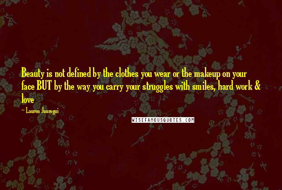 Lauren Jauregui Quotes: Beauty is not defined by the clothes you wear or the makeup on your face BUT by the way you carry your struggles with smiles, hard work & love