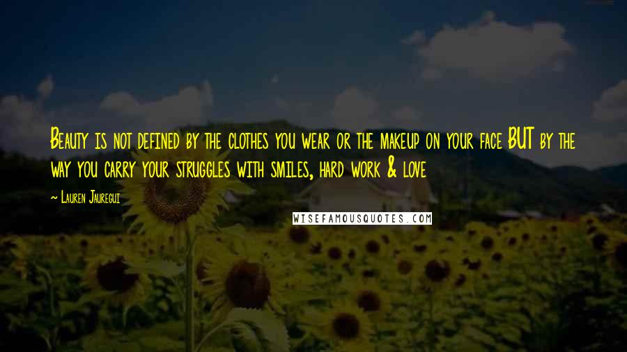 Lauren Jauregui Quotes: Beauty is not defined by the clothes you wear or the makeup on your face BUT by the way you carry your struggles with smiles, hard work & love