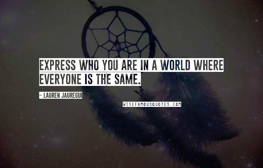 Lauren Jauregui Quotes: Express who you are in a world where everyone is the same.