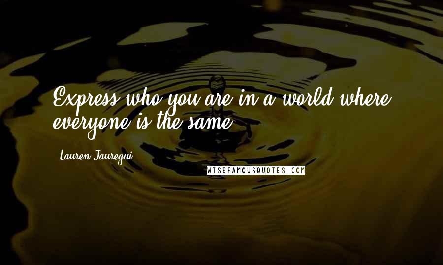 Lauren Jauregui Quotes: Express who you are in a world where everyone is the same.