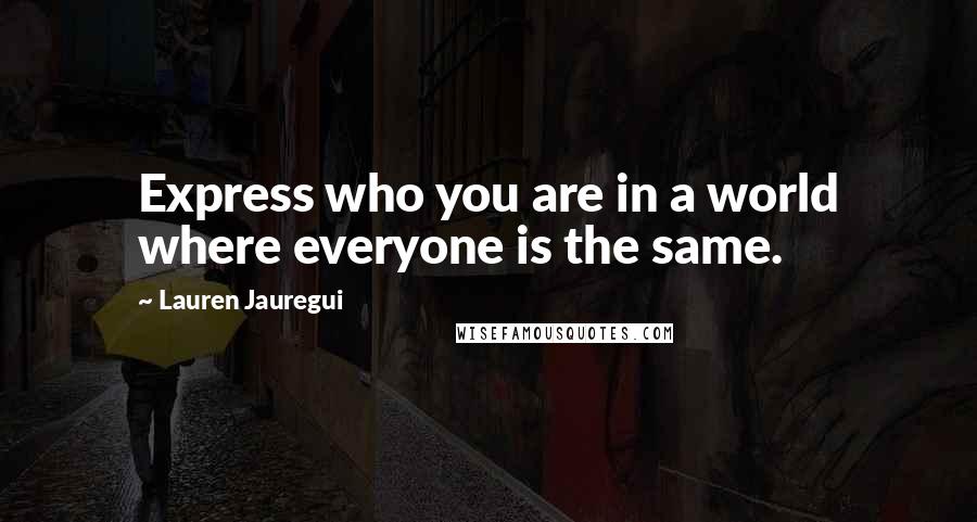 Lauren Jauregui Quotes: Express who you are in a world where everyone is the same.