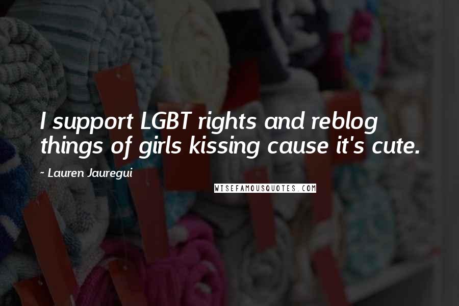 Lauren Jauregui Quotes: I support LGBT rights and reblog things of girls kissing cause it's cute.