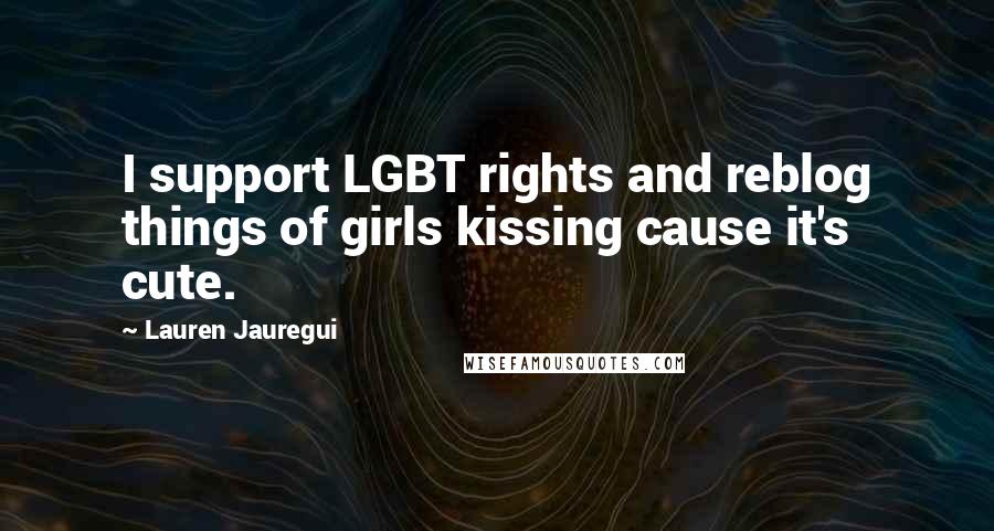 Lauren Jauregui Quotes: I support LGBT rights and reblog things of girls kissing cause it's cute.